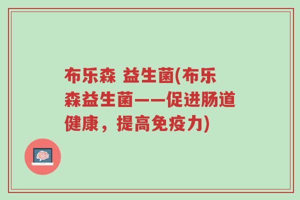 布乐森 益生菌(布乐森益生菌——促进肠道健康,提高免疫力)-第1张图片-超越 布乐森 益生菌(布乐森益生菌——促进肠道健康,提高免疫力)-第1张图片-超越