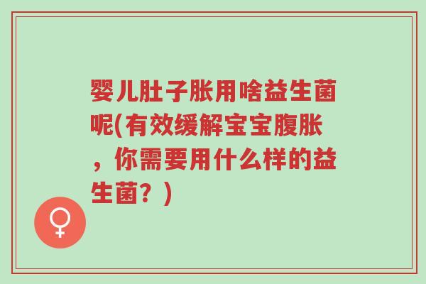 婴儿肚子胀用啥益生菌呢(有效缓解宝宝腹胀，你需要用什么样的益生菌？)-第1张图片-超越