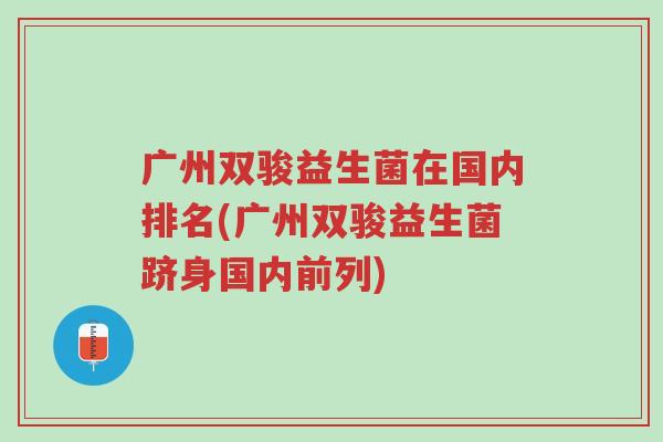 广州双骏益生菌在国内排名(广州双骏益生菌跻身国内前列)-第1张图片-超越 广州双骏益生菌在国内排名(广州双骏益生菌跻身国内前列)-第1张图片-超越