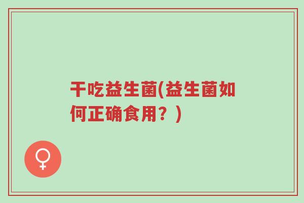 干吃益生菌(益生菌如何正确食用?)-第1张图片-超越 干吃益生菌(益生菌如何正确食用?)-第1张图片-超越