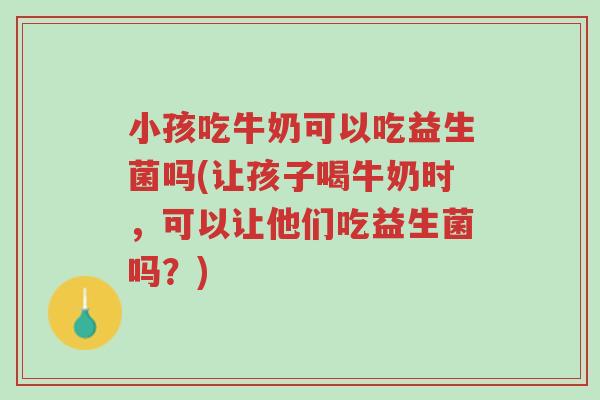 小孩吃牛奶可以吃益生菌吗(让孩子喝牛奶时，可以让他们吃益生菌吗？)-第1张图片-超越