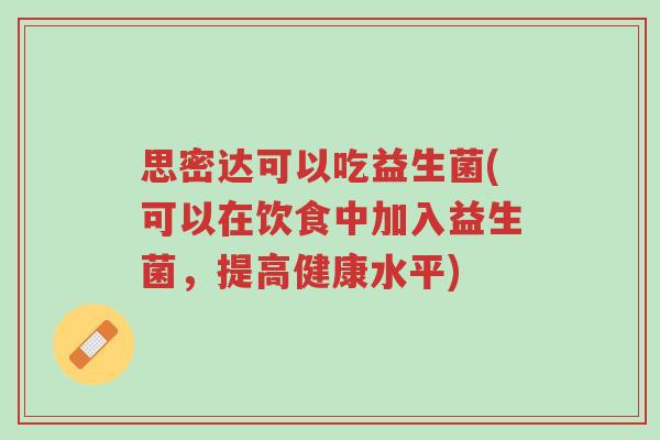 思密达可以吃益生菌(可以在饮食中加入益生菌,提高健康水平)-第1张图片-超越 思密达可以吃益生菌(可以在饮食中加入益生菌,提高健康水平)-第1张图片-超越