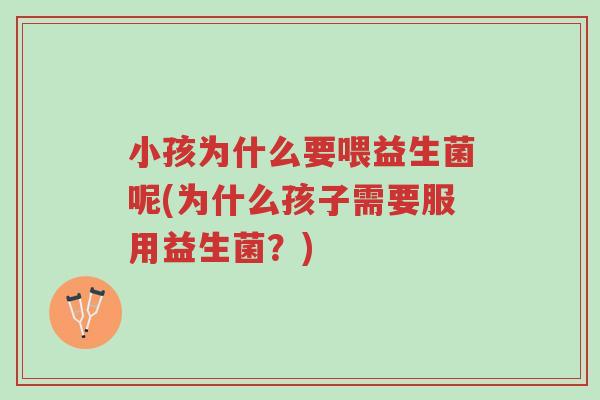 小孩为什么要喂益生菌呢(为什么孩子需要服用益生菌?)-第1张图片-超越 小孩为什么要喂益生菌呢(为什么孩子需要服用益生菌?)-第1张图片-超越