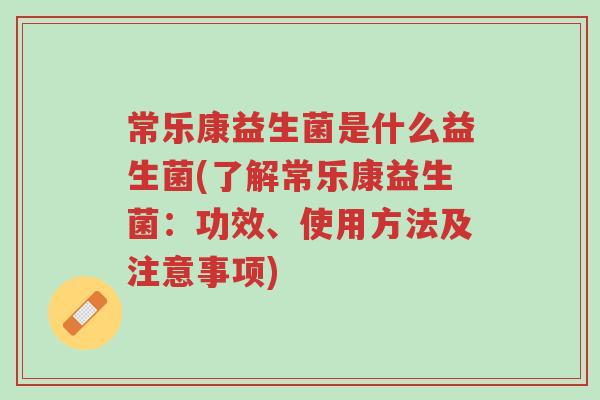 常乐康益生菌是什么益生菌(了解常乐康益生菌:功效、使用方法及注意事项)-第1张图片-超越 常乐康益生菌是什么益生菌(了解常乐康益生菌:功效、使用方法及注意事项)-第1张图片-超越
