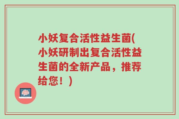 小妖复合活性益生菌(小妖研制出复合活性益生菌的全新产品,推荐给您!)-第1张图片-超越 小妖复合活性益生菌(小妖研制出复合活性益生菌的全新产品,推荐给您!)-第1张图片-超越