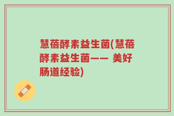 慧蓓酵素益生菌(慧蓓酵素益生菌—— 美好肠道经验)-第1张图片-超越 慧蓓酵素益生菌(慧蓓酵素益生菌—— 美好肠道经验)-第1张图片-超越