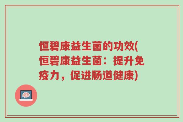 恒碧康益生菌的功效(恒碧康益生菌:提升免疫力,促进肠道健康)-第1张图片-超越 恒碧康益生菌的功效(恒碧康益生菌:提升免疫力,促进肠道健康)-第1张图片-超越