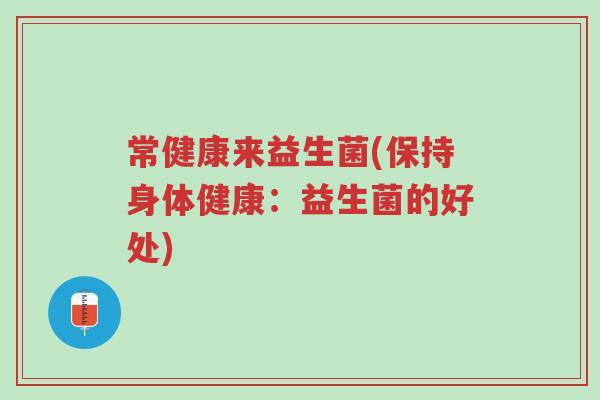 常健康来益生菌(保持身体健康:益生菌的好处)-第1张图片-超越 常健康来益生菌(保持身体健康:益生菌的好处)-第1张图片-超越