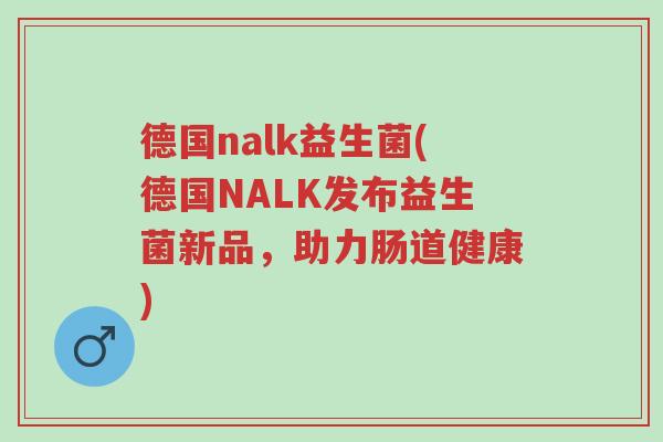 德国nalk益生菌(德国NALK发布益生菌新品,助力肠道健康)-第1张图片-超越 德国nalk益生菌(德国NALK发布益生菌新品,助力肠道健康)-第1张图片-超越