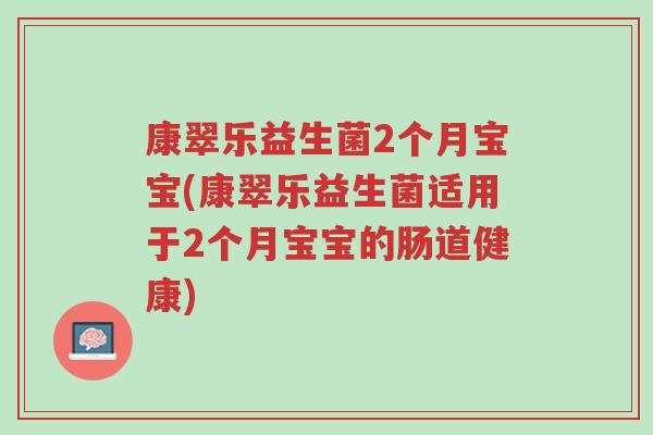 康翠乐益生菌2个月宝宝(康翠乐益生菌适用于2个月宝宝的肠道健康)-第1张图片-超越 康翠乐益生菌2个月宝宝(康翠乐益生菌适用于2个月宝宝的肠道健康)-第1张图片-超越
