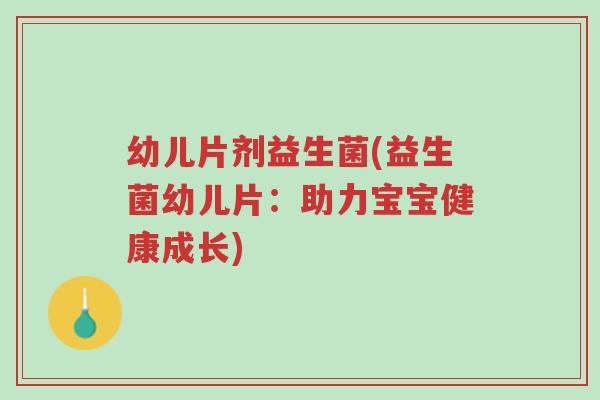 幼儿片剂益生菌(益生菌幼儿片:助力宝宝健康成长)-第1张图片-超越 幼儿片剂益生菌(益生菌幼儿片:助力宝宝健康成长)-第1张图片-超越