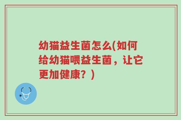 幼猫益生菌怎么(如何给幼猫喂益生菌,让它更加健康?)-第1张图片-超越 幼猫益生菌怎么(如何给幼猫喂益生菌,让它更加健康?)-第1张图片-超越