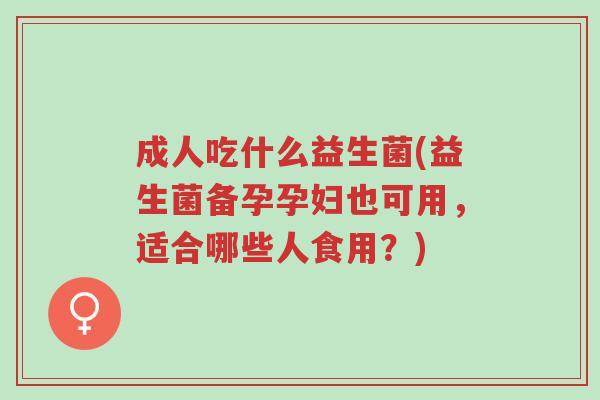 成人吃什么益生菌(益生菌备孕孕妇也可用,适合哪些人食用?)-第1张图片-超越 成人吃什么益生菌(益生菌备孕孕妇也可用,适合哪些人食用?)-第1张图片-超越