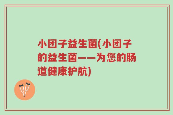 小团子益生菌(小团子的益生菌——为您的肠道健康护航)-第1张图片-超越 小团子益生菌(小团子的益生菌——为您的肠道健康护航)-第1张图片-超越