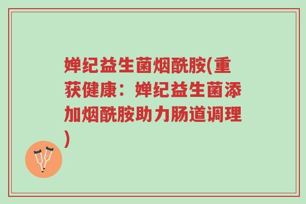 婵纪益生菌烟酰胺(重获健康:婵纪益生菌添加烟酰胺助力肠道调理)-第1张图片-超越 婵纪益生菌烟酰胺(重获健康:婵纪益生菌添加烟酰胺助力肠道调理)-第1张图片-超越