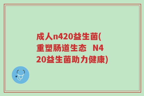 成人n420益生菌(重塑肠道生态 N420益生菌助力健康)-第1张图片-超越 成人n420益生菌(重塑肠道生态 N420益生菌助力健康)-第1张图片-超越