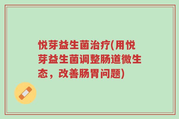 悦芽益生菌治疗(用悦芽益生菌调整肠道微生态，改善肠胃问题)-第1张图片-超越