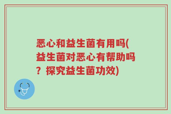 恶心和益生菌有用吗(益生菌对恶心有帮助吗?探究益生菌功效)-第1张图片-超越 恶心和益生菌有用吗(益生菌对恶心有帮助吗?探究益生菌功效)-第1张图片-超越