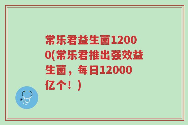 常乐君益生菌12000(常乐君推出强效益生菌，每日12000亿个！)-第1张图片-超越