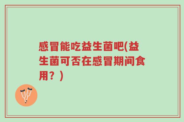 感冒能吃益生菌吧(益生菌可否在感冒期间食用?)-第1张图片-超越 感冒能吃益生菌吧(益生菌可否在感冒期间食用?)-第1张图片-超越