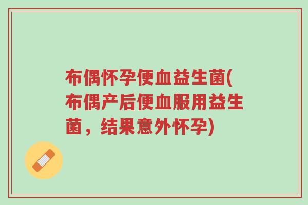 布偶怀孕便血益生菌(布偶产后便血服用益生菌,结果意外怀孕)-第1张图片-超越 布偶怀孕便血益生菌(布偶产后便血服用益生菌,结果意外怀孕)-第1张图片-超越