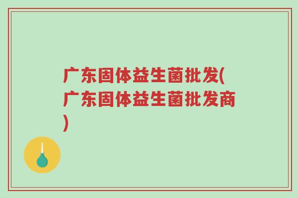 广东固体益生菌批发(广东固体益生菌批发商)-第1张图片-超越 广东固体益生菌批发(广东固体益生菌批发商)-第1张图片-超越