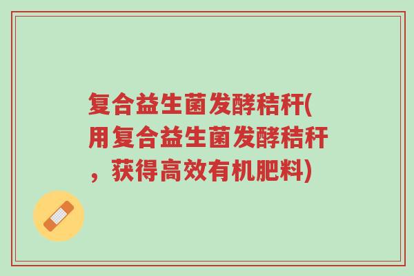 复合益生菌发酵秸秆(用复合益生菌发酵秸秆,获得高效有机肥料)-第1张图片-超越 复合益生菌发酵秸秆(用复合益生菌发酵秸秆,获得高效有机肥料)-第1张图片-超越