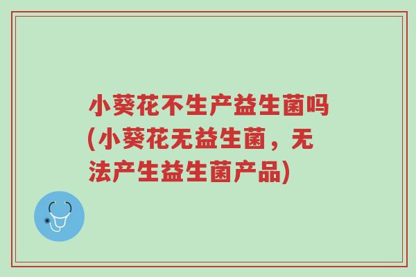 小葵花不生产益生菌吗(小葵花无益生菌,无法产生益生菌产品)-第1张图片-超越 小葵花不生产益生菌吗(小葵花无益生菌,无法产生益生菌产品)-第1张图片-超越