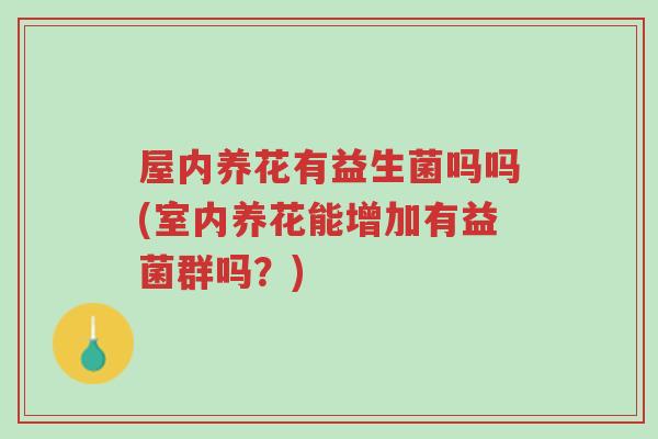 屋内养花有益生菌吗吗(室内养花能增加有益菌群吗?)-第1张图片-超越 屋内养花有益生菌吗吗(室内养花能增加有益菌群吗?)-第1张图片-超越