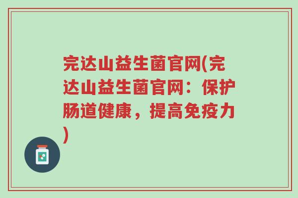 完达山益生菌官网(完达山益生菌官网:保护肠道健康,提高免疫力)-第1张图片-超越 完达山益生菌官网(完达山益生菌官网:保护肠道健康,提高免疫力)-第1张图片-超越