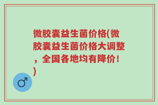 微胶囊益生菌价格(微胶囊益生菌价格大调整,全国各地均有降价!)-第1张图片-超越 微胶囊益生菌价格(微胶囊益生菌价格大调整,全国各地均有降价!)-第1张图片-超越