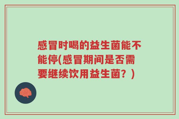 感冒时喝的益生菌能不能停(感冒期间是否需要继续饮用益生菌？)-第1张图片-超越
