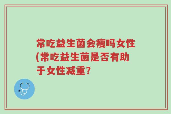 常吃益生菌会瘦吗女性(常吃益生菌是否有助于女性减重?-第1张图片-超越 常吃益生菌会瘦吗女性(常吃益生菌是否有助于女性减重?-第1张图片-超越