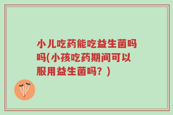 小儿吃药能吃益生菌吗吗(小孩吃药期间可以服用益生菌吗?)-第1张图片-超越 小儿吃药能吃益生菌吗吗(小孩吃药期间可以服用益生菌吗?)-第1张图片-超越