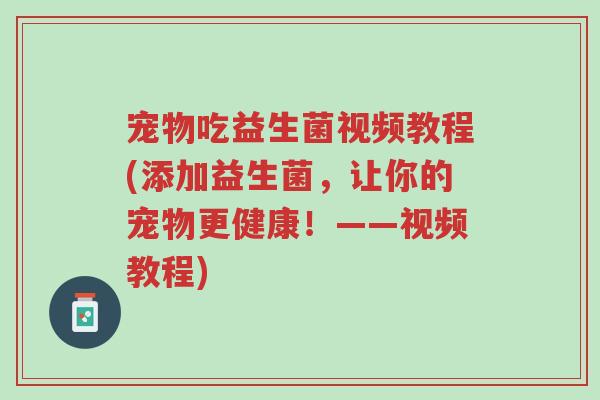 宠物吃益生菌视频教程(添加益生菌,让你的宠物更健康!——视频教程)-第1张图片-超越 宠物吃益生菌视频教程(添加益生菌,让你的宠物更健康!——视频教程)-第1张图片-超越
