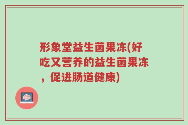 形象堂益生菌果冻(好吃又营养的益生菌果冻,促进肠道健康)-第1张图片-超越 形象堂益生菌果冻(好吃又营养的益生菌果冻,促进肠道健康)-第1张图片-超越