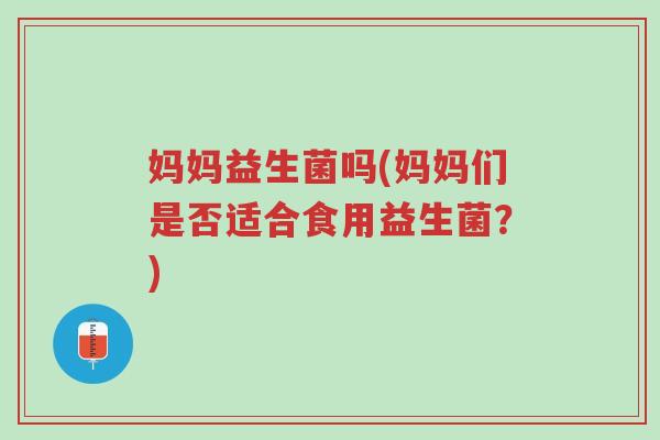 妈妈益生菌吗(妈妈们是否适合食用益生菌？)-第1张图片-超越