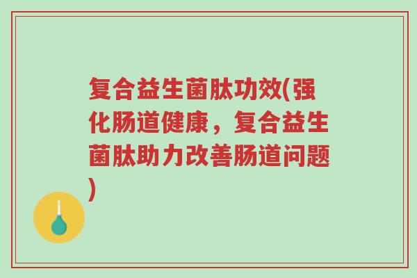 复合益生菌肽功效(强化肠道健康，复合益生菌肽助力改善肠道问题)-第1张图片-超越