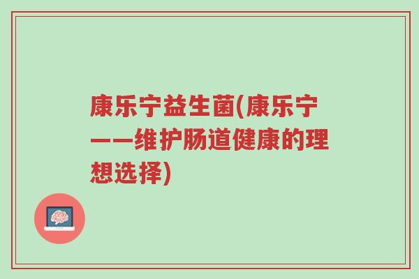康乐宁益生菌(康乐宁——维护肠道健康的理想选择)-第1张图片-超越