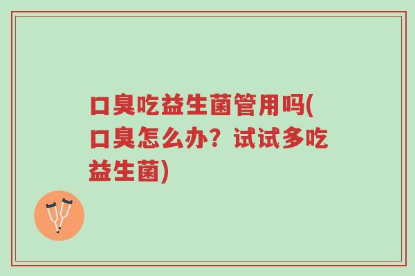 口臭吃益生菌管用吗(口臭怎么办?试试多吃益生菌)-第1张图片-超越 口臭吃益生菌管用吗(口臭怎么办?试试多吃益生菌)-第1张图片-超越