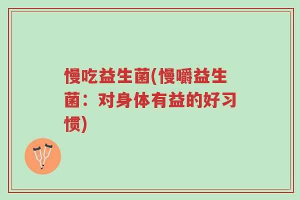 慢吃益生菌(慢嚼益生菌:对身体有益的好习惯)-第1张图片-超越 慢吃益生菌(慢嚼益生菌:对身体有益的好习惯)-第1张图片-超越