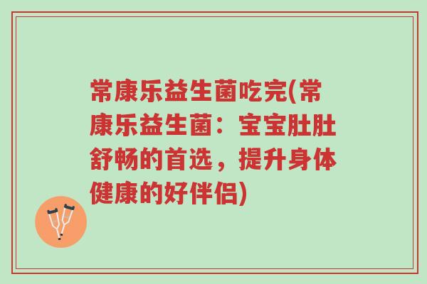 常康乐益生菌吃完(常康乐益生菌:宝宝肚肚舒畅的首选,提升身体健康的好伴侣)-第1张图片-超越 常康乐益生菌吃完(常康乐益生菌:宝宝肚肚舒畅的首选,提升身体健康的好伴侣)-第1张图片-超越