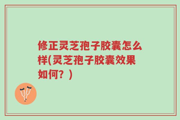 修正灵芝孢子胶囊怎么样(灵芝孢子胶囊效果如何?)-第1张图片-超越 修正灵芝孢子胶囊怎么样(灵芝孢子胶囊效果如何?)-第1张图片-超越