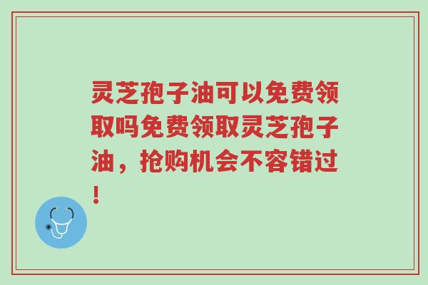 灵芝孢子油可以免费领取吗免费领取灵芝孢子油,抢购机会不容错过!-第1张图片-超越 灵芝孢子油可以免费领取吗免费领取灵芝孢子油,抢购机会不容错过!-第1张图片-超越