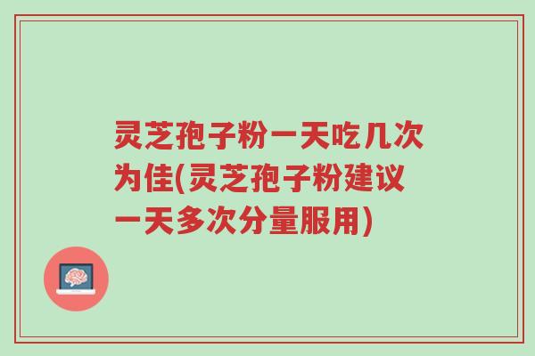 灵芝孢子粉一天吃几次为佳(灵芝孢子粉建议一天多次分量服用)-第1张图片-超越 灵芝孢子粉一天吃几次为佳(灵芝孢子粉建议一天多次分量服用)-第1张图片-超越