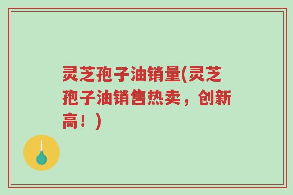 灵芝孢子油销量(灵芝孢子油销售热卖,创新高!)-第1张图片-超越 灵芝孢子油销量(灵芝孢子油销售热卖,创新高!)-第1张图片-超越