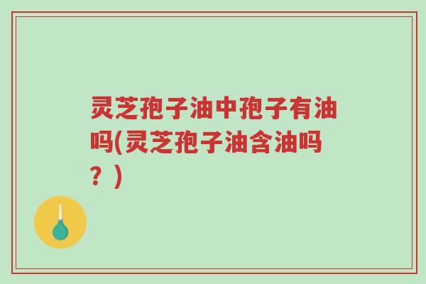 灵芝孢子油中孢子有油吗(灵芝孢子油含油吗?)-第1张图片-超越 灵芝孢子油中孢子有油吗(灵芝孢子油含油吗?)-第1张图片-超越