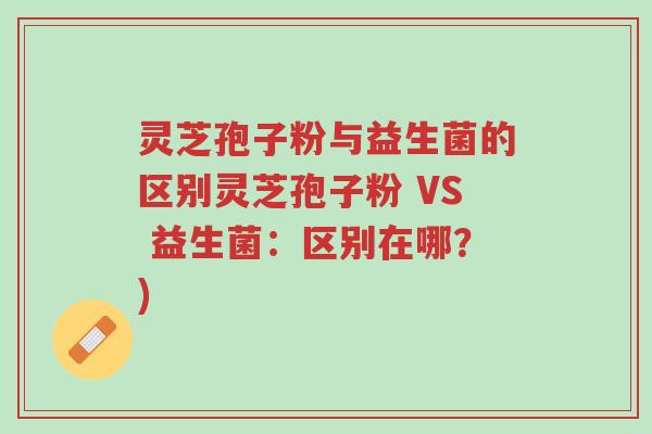 灵芝孢子粉与益生菌的区别灵芝孢子粉 VS 益生菌:区别在哪?)-第1张图片-超越 灵芝孢子粉与益生菌的区别灵芝孢子粉 VS 益生菌:区别在哪?)-第1张图片-超越