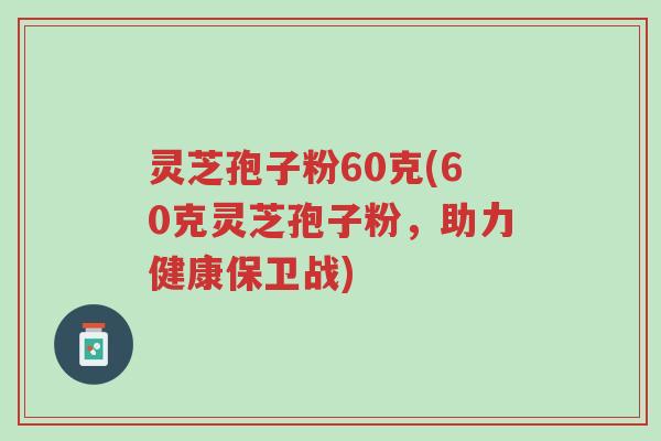 灵芝孢子粉60克(60克灵芝孢子粉,助力健康保卫战)-第1张图片-超越 灵芝孢子粉60克(60克灵芝孢子粉,助力健康保卫战)-第1张图片-超越