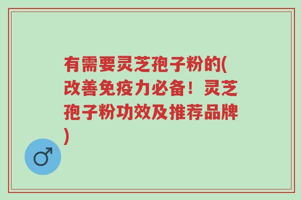 有需要灵芝孢子粉的(改善免疫力必备!灵芝孢子粉功效及推荐品牌)-第1张图片-超越 有需要灵芝孢子粉的(改善免疫力必备!灵芝孢子粉功效及推荐品牌)-第1张图片-超越
